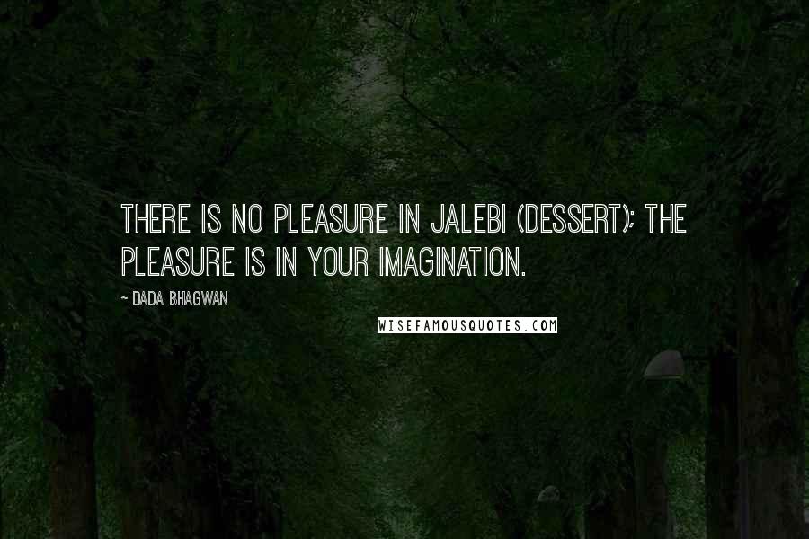 Dada Bhagwan Quotes: There is no pleasure in Jalebi (dessert); the pleasure is in your imagination.