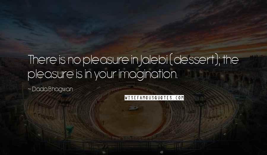 Dada Bhagwan Quotes: There is no pleasure in Jalebi (dessert); the pleasure is in your imagination.