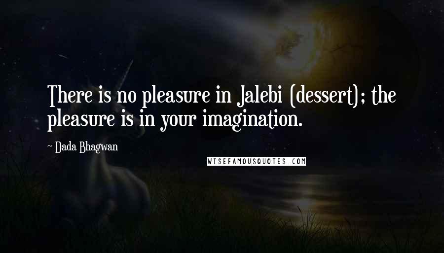 Dada Bhagwan Quotes: There is no pleasure in Jalebi (dessert); the pleasure is in your imagination.