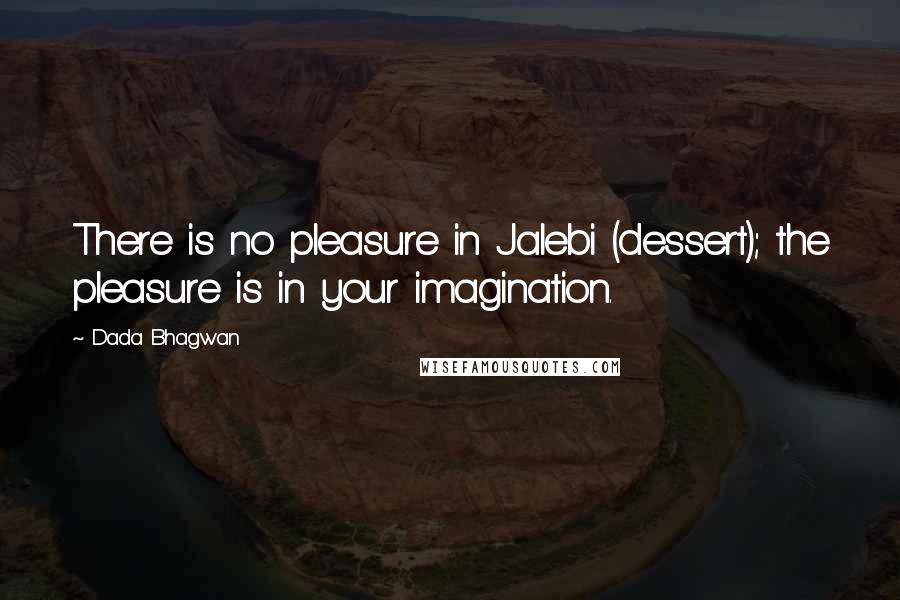 Dada Bhagwan Quotes: There is no pleasure in Jalebi (dessert); the pleasure is in your imagination.