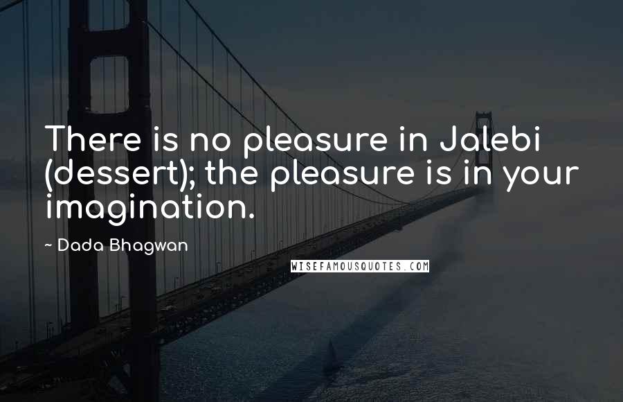 Dada Bhagwan Quotes: There is no pleasure in Jalebi (dessert); the pleasure is in your imagination.