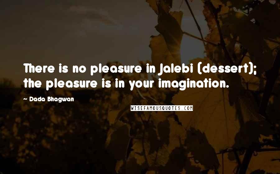 Dada Bhagwan Quotes: There is no pleasure in Jalebi (dessert); the pleasure is in your imagination.