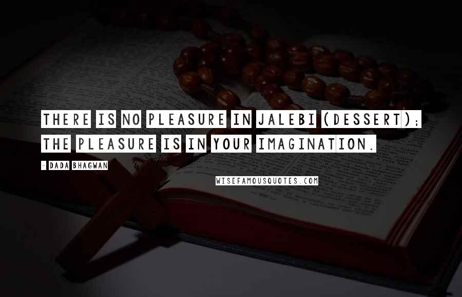 Dada Bhagwan Quotes: There is no pleasure in Jalebi (dessert); the pleasure is in your imagination.