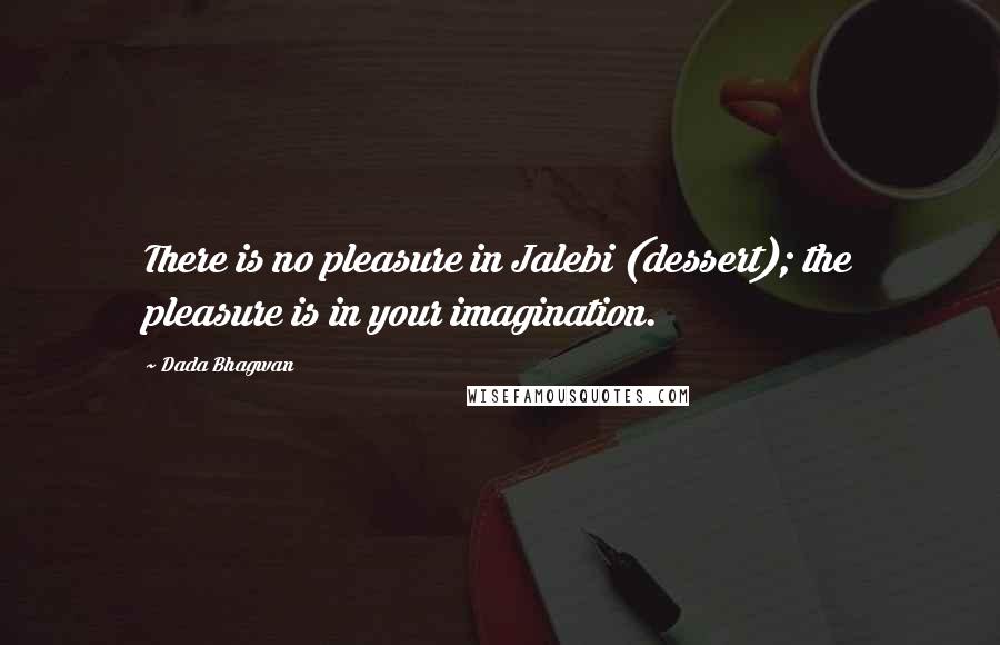 Dada Bhagwan Quotes: There is no pleasure in Jalebi (dessert); the pleasure is in your imagination.