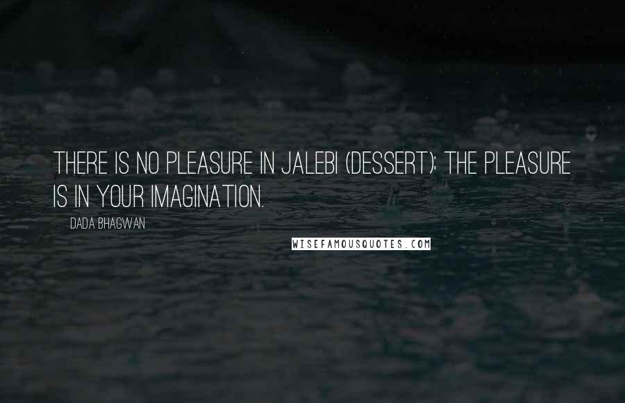 Dada Bhagwan Quotes: There is no pleasure in Jalebi (dessert); the pleasure is in your imagination.