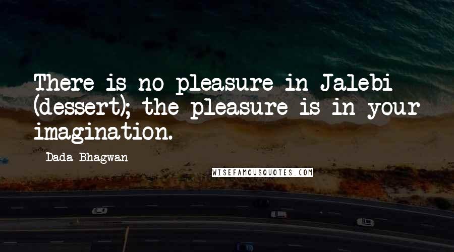 Dada Bhagwan Quotes: There is no pleasure in Jalebi (dessert); the pleasure is in your imagination.