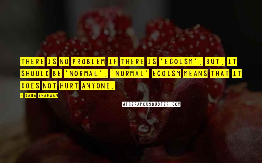 Dada Bhagwan Quotes: There is no problem if there is 'egoism'. But, it should be 'normal'. 'Normal' egoism means that it does not hurt anyone.