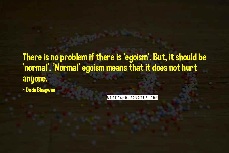 Dada Bhagwan Quotes: There is no problem if there is 'egoism'. But, it should be 'normal'. 'Normal' egoism means that it does not hurt anyone.