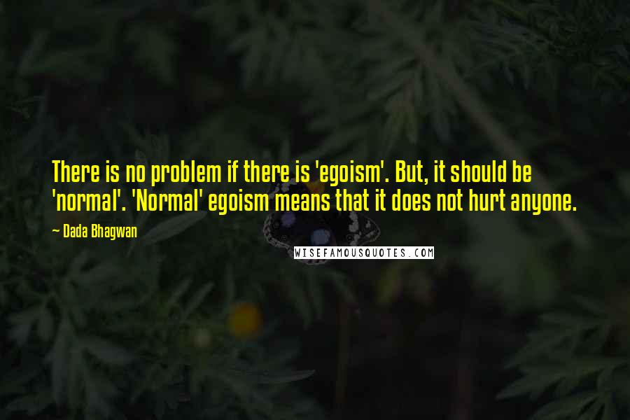 Dada Bhagwan Quotes: There is no problem if there is 'egoism'. But, it should be 'normal'. 'Normal' egoism means that it does not hurt anyone.