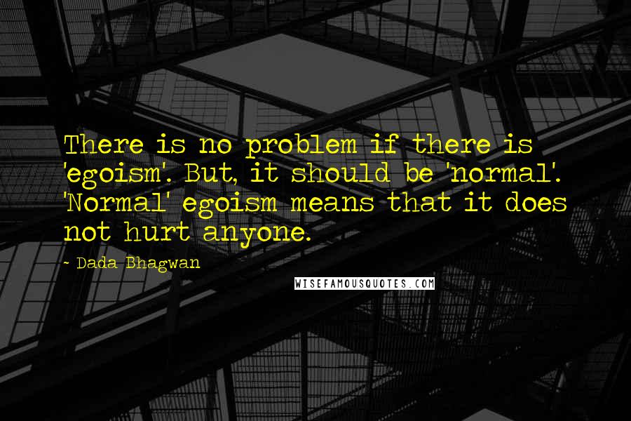 Dada Bhagwan Quotes: There is no problem if there is 'egoism'. But, it should be 'normal'. 'Normal' egoism means that it does not hurt anyone.