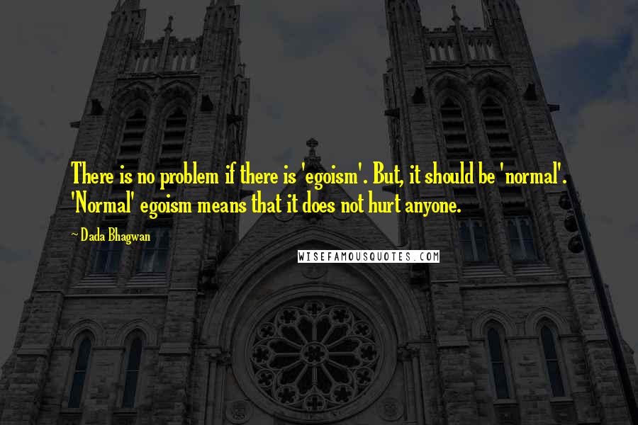 Dada Bhagwan Quotes: There is no problem if there is 'egoism'. But, it should be 'normal'. 'Normal' egoism means that it does not hurt anyone.