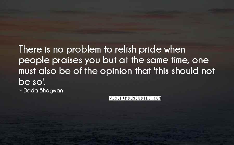 Dada Bhagwan Quotes: There is no problem to relish pride when people praises you but at the same time, one must also be of the opinion that 'this should not be so'.