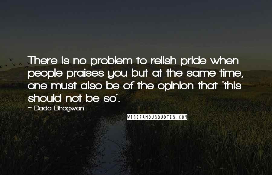 Dada Bhagwan Quotes: There is no problem to relish pride when people praises you but at the same time, one must also be of the opinion that 'this should not be so'.