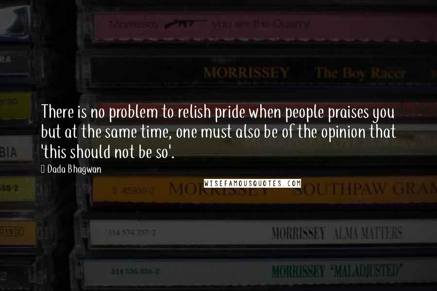 Dada Bhagwan Quotes: There is no problem to relish pride when people praises you but at the same time, one must also be of the opinion that 'this should not be so'.