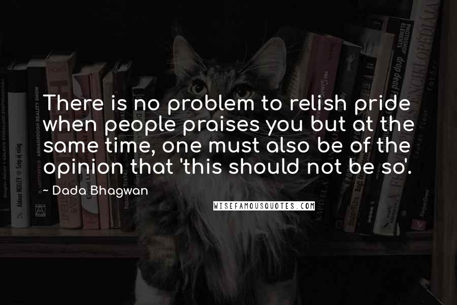 Dada Bhagwan Quotes: There is no problem to relish pride when people praises you but at the same time, one must also be of the opinion that 'this should not be so'.