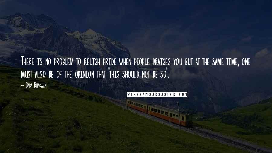 Dada Bhagwan Quotes: There is no problem to relish pride when people praises you but at the same time, one must also be of the opinion that 'this should not be so'.