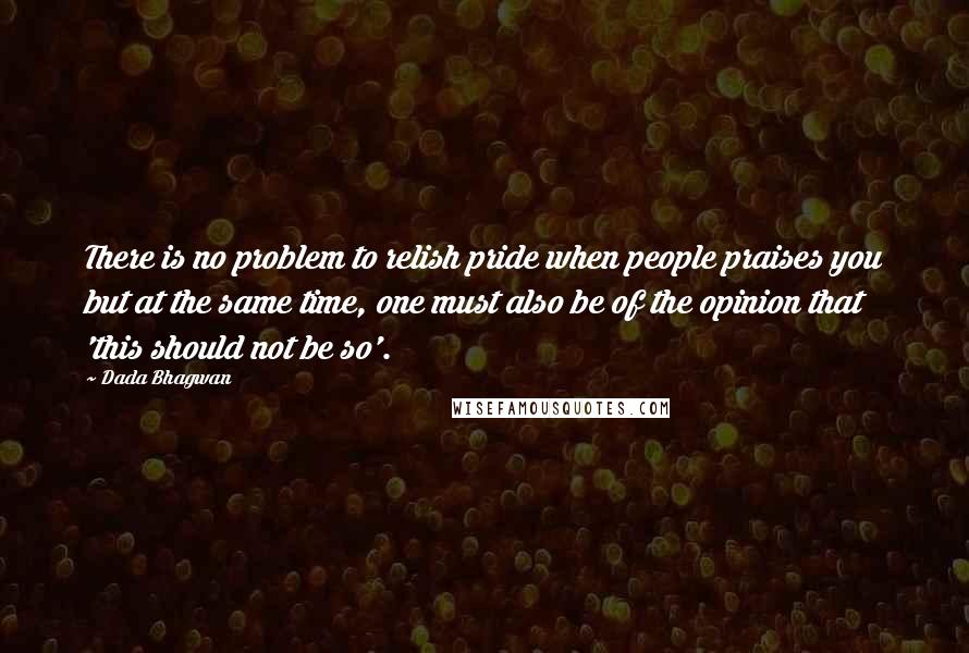 Dada Bhagwan Quotes: There is no problem to relish pride when people praises you but at the same time, one must also be of the opinion that 'this should not be so'.