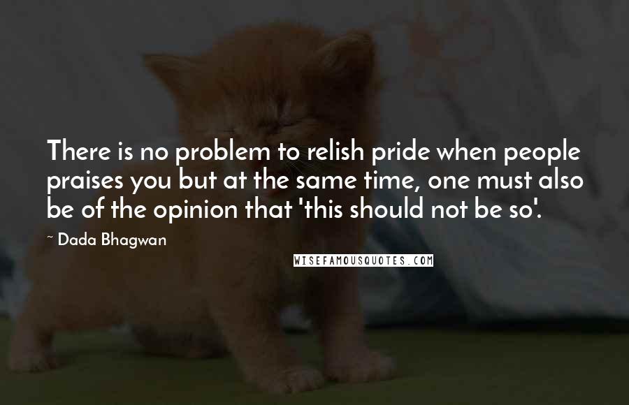 Dada Bhagwan Quotes: There is no problem to relish pride when people praises you but at the same time, one must also be of the opinion that 'this should not be so'.