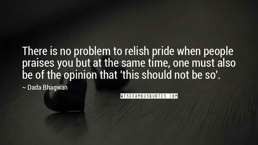 Dada Bhagwan Quotes: There is no problem to relish pride when people praises you but at the same time, one must also be of the opinion that 'this should not be so'.