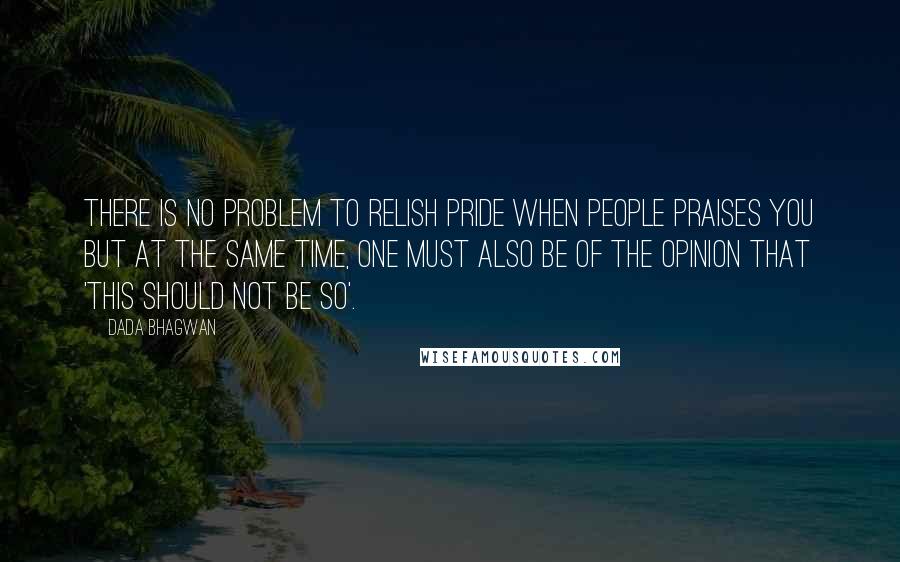 Dada Bhagwan Quotes: There is no problem to relish pride when people praises you but at the same time, one must also be of the opinion that 'this should not be so'.