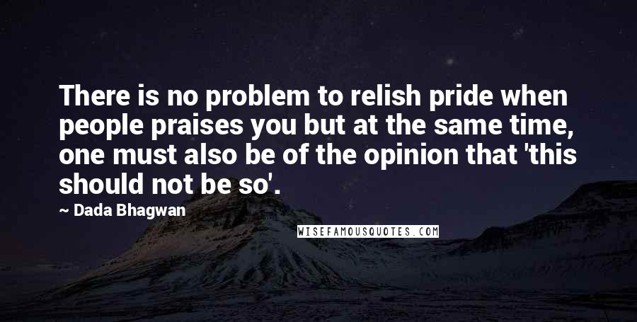 Dada Bhagwan Quotes: There is no problem to relish pride when people praises you but at the same time, one must also be of the opinion that 'this should not be so'.