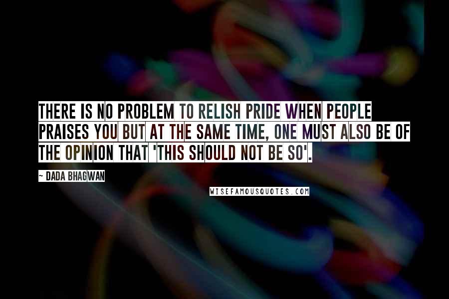 Dada Bhagwan Quotes: There is no problem to relish pride when people praises you but at the same time, one must also be of the opinion that 'this should not be so'.