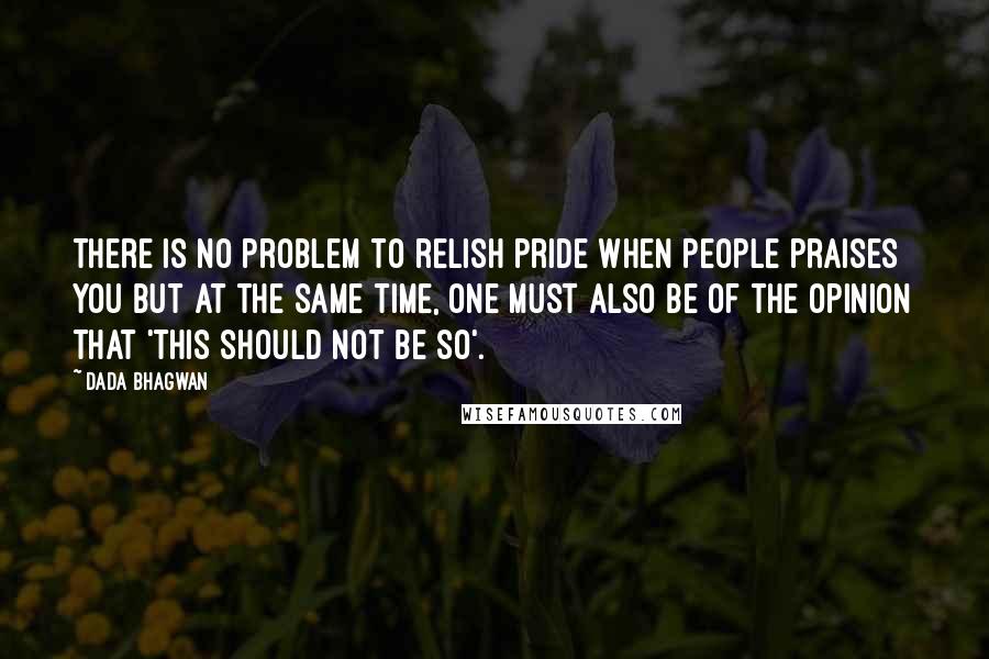 Dada Bhagwan Quotes: There is no problem to relish pride when people praises you but at the same time, one must also be of the opinion that 'this should not be so'.