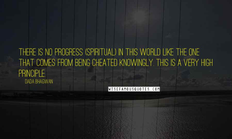 Dada Bhagwan Quotes: There is no progress (spiritual) in this world like the one that comes from being cheated knowingly. This is a very high principle.