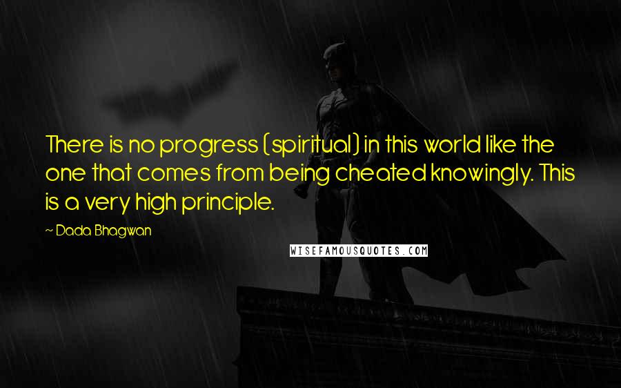 Dada Bhagwan Quotes: There is no progress (spiritual) in this world like the one that comes from being cheated knowingly. This is a very high principle.
