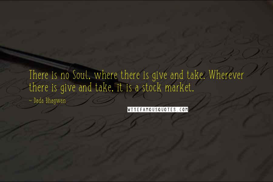 Dada Bhagwan Quotes: There is no Soul, where there is give and take. Wherever there is give and take, it is a stock market.