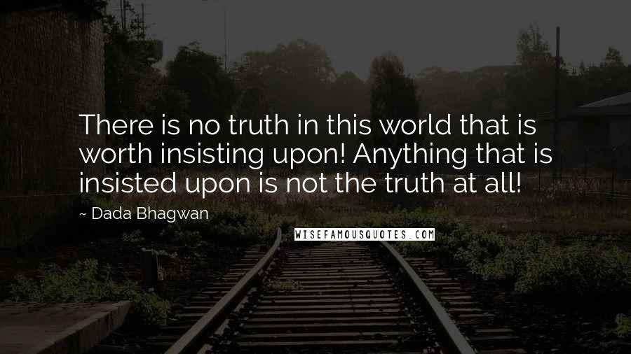 Dada Bhagwan Quotes: There is no truth in this world that is worth insisting upon! Anything that is insisted upon is not the truth at all!