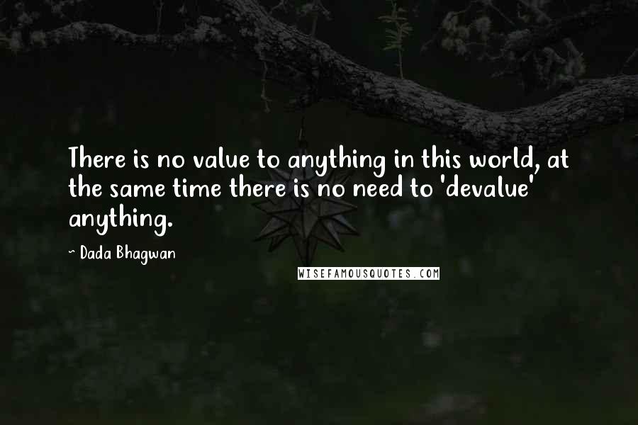 Dada Bhagwan Quotes: There is no value to anything in this world, at the same time there is no need to 'devalue' anything.