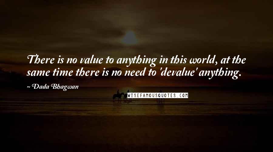 Dada Bhagwan Quotes: There is no value to anything in this world, at the same time there is no need to 'devalue' anything.