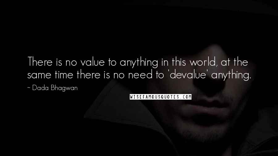 Dada Bhagwan Quotes: There is no value to anything in this world, at the same time there is no need to 'devalue' anything.