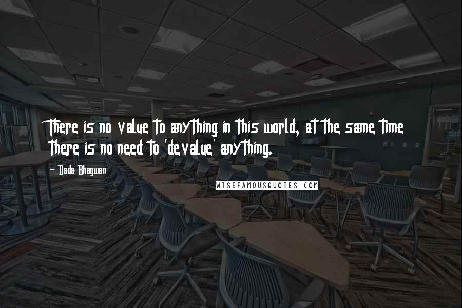 Dada Bhagwan Quotes: There is no value to anything in this world, at the same time there is no need to 'devalue' anything.