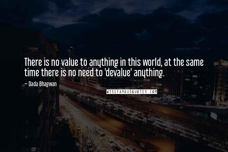 Dada Bhagwan Quotes: There is no value to anything in this world, at the same time there is no need to 'devalue' anything.