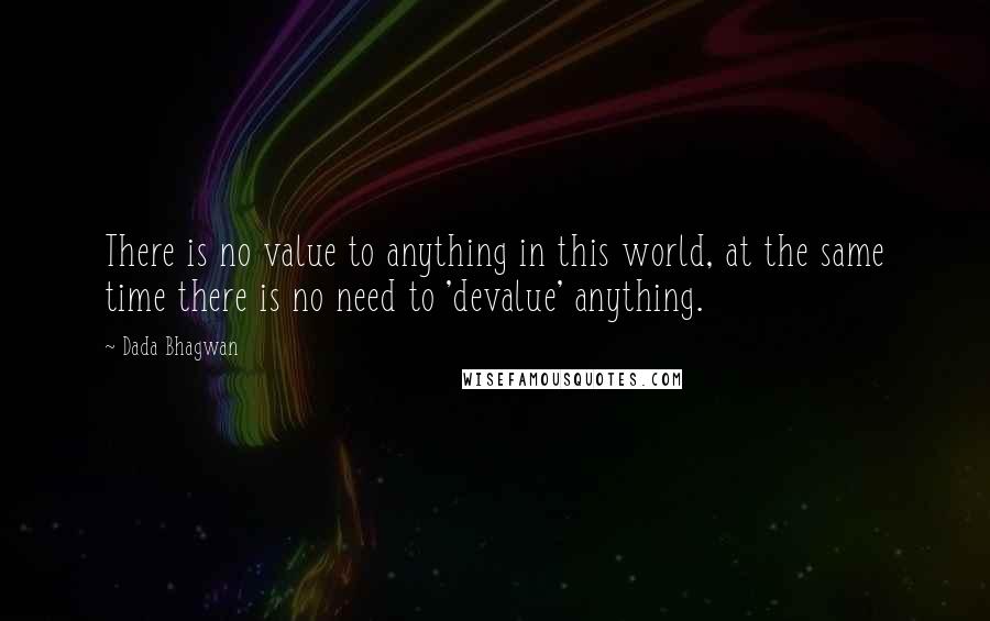 Dada Bhagwan Quotes: There is no value to anything in this world, at the same time there is no need to 'devalue' anything.