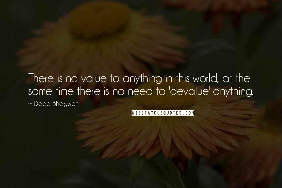 Dada Bhagwan Quotes: There is no value to anything in this world, at the same time there is no need to 'devalue' anything.