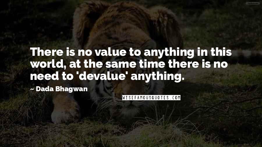 Dada Bhagwan Quotes: There is no value to anything in this world, at the same time there is no need to 'devalue' anything.