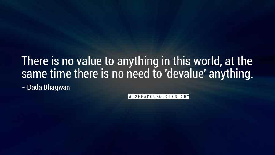 Dada Bhagwan Quotes: There is no value to anything in this world, at the same time there is no need to 'devalue' anything.