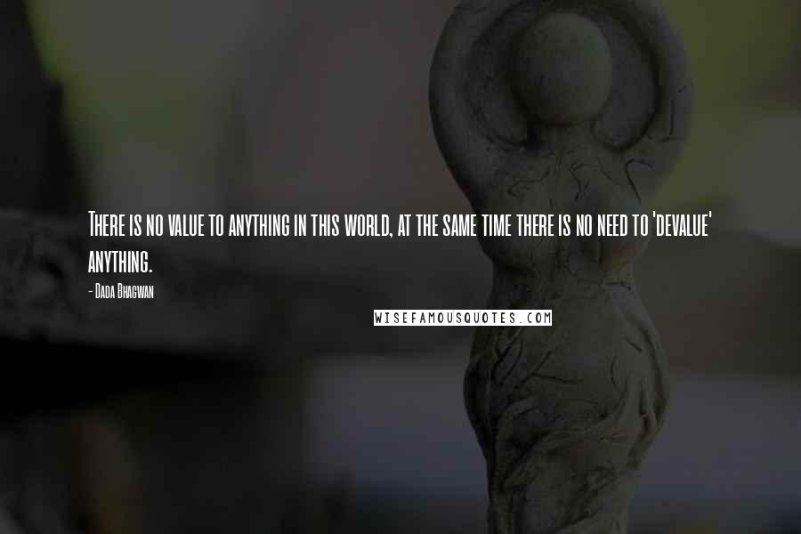 Dada Bhagwan Quotes: There is no value to anything in this world, at the same time there is no need to 'devalue' anything.