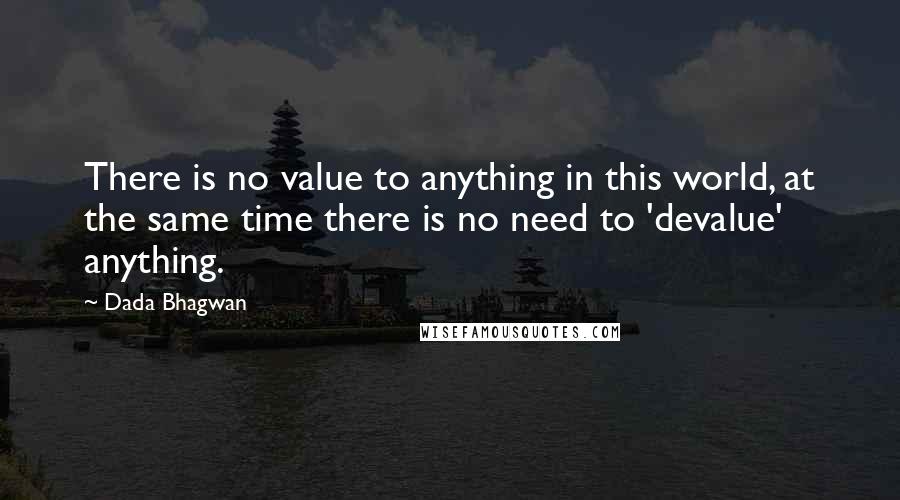 Dada Bhagwan Quotes: There is no value to anything in this world, at the same time there is no need to 'devalue' anything.
