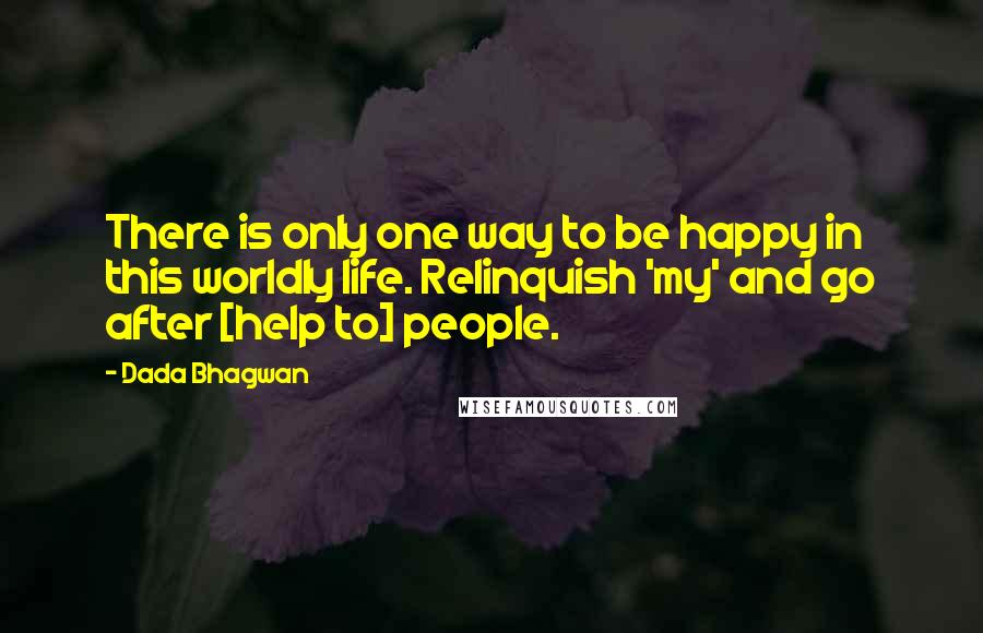 Dada Bhagwan Quotes: There is only one way to be happy in this worldly life. Relinquish 'my' and go after [help to] people.