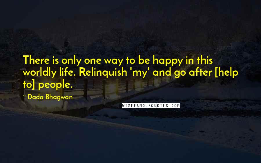 Dada Bhagwan Quotes: There is only one way to be happy in this worldly life. Relinquish 'my' and go after [help to] people.