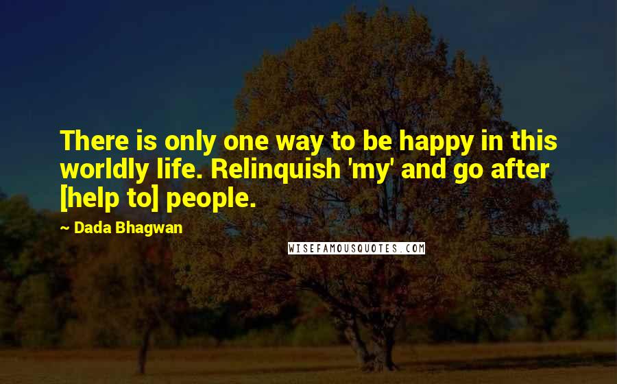 Dada Bhagwan Quotes: There is only one way to be happy in this worldly life. Relinquish 'my' and go after [help to] people.