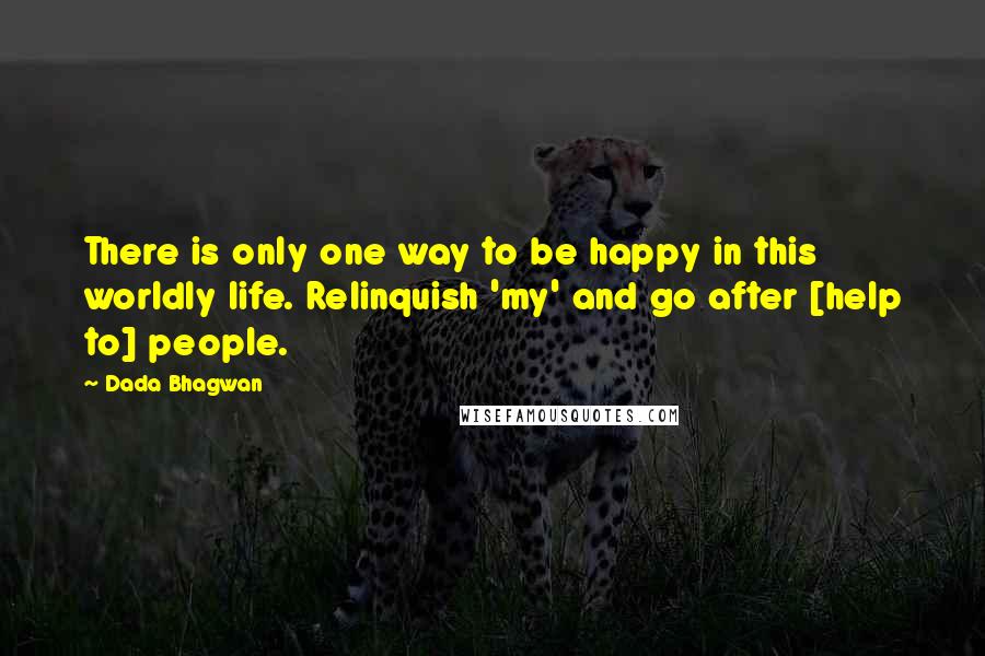 Dada Bhagwan Quotes: There is only one way to be happy in this worldly life. Relinquish 'my' and go after [help to] people.