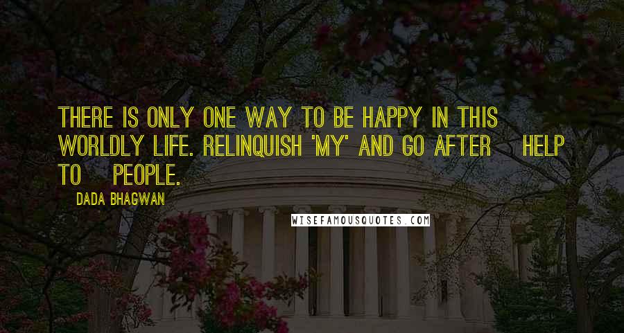 Dada Bhagwan Quotes: There is only one way to be happy in this worldly life. Relinquish 'my' and go after [help to] people.