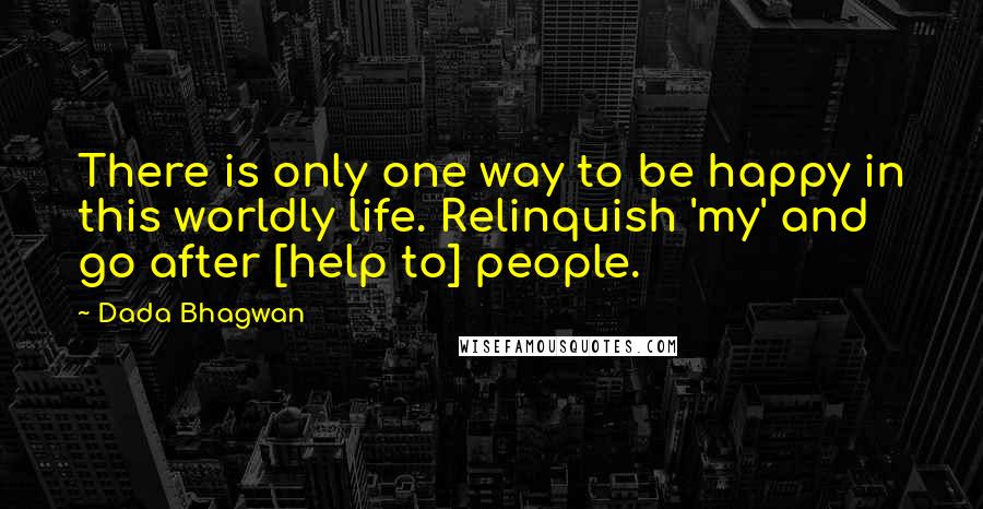 Dada Bhagwan Quotes: There is only one way to be happy in this worldly life. Relinquish 'my' and go after [help to] people.