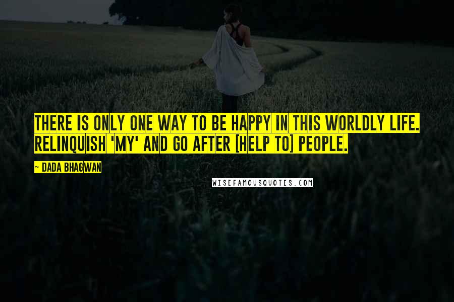 Dada Bhagwan Quotes: There is only one way to be happy in this worldly life. Relinquish 'my' and go after [help to] people.