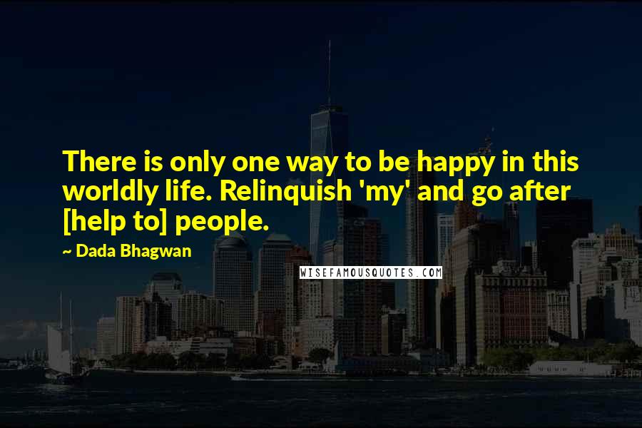 Dada Bhagwan Quotes: There is only one way to be happy in this worldly life. Relinquish 'my' and go after [help to] people.